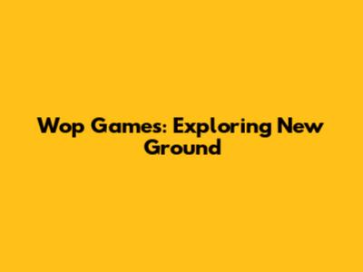 Wop Games: Exploring New Ground