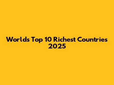 World's Top 10 Richest Countries 2025