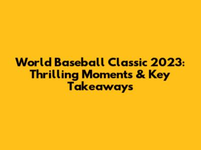 World Baseball Classic 2023: Thrilling Moments & Key Takeaways