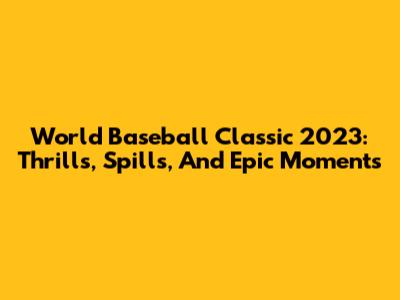 World Baseball Classic 2023: Thrills, Spills, And Epic Moments