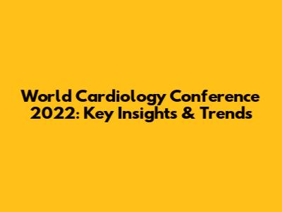 World Cardiology Conference 2022: Key Insights & Trends