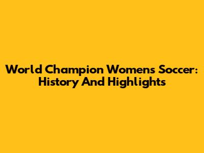 World Champion Women's Soccer: History And Highlights
