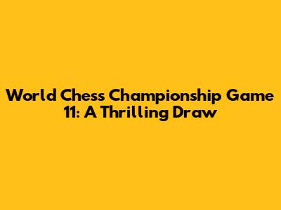 World Chess Championship Game 11: A Thrilling Draw