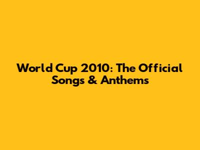 World Cup 2010: The Official Songs & Anthems