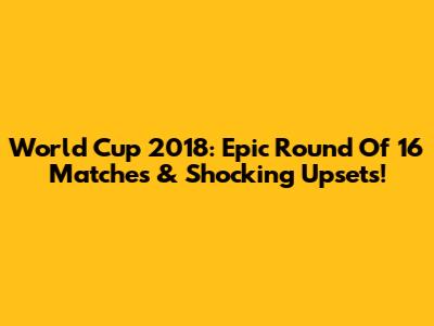 World Cup 2018: Epic Round Of 16 Matches & Shocking Upsets!