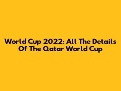 World Cup 2022: All The Details Of The Qatar World Cup