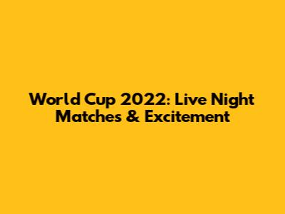 World Cup 2022: Live Night Matches & Excitement