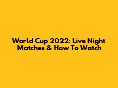 World Cup 2022: Live Night Matches & How To Watch