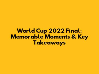 World Cup 2022 Final: Memorable Moments & Key Takeaways