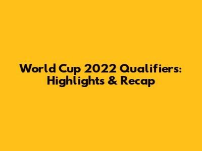 World Cup 2022 Qualifiers: Highlights & Recap