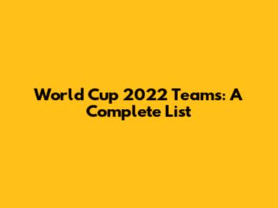 World Cup 2022 Teams: A Complete List