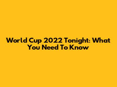 World Cup 2022 Tonight: What You Need To Know