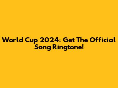 World Cup 2024: Get The Official Song Ringtone!