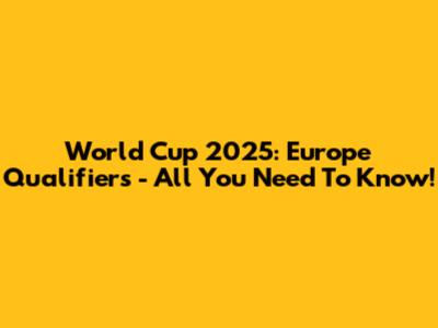 World Cup 2025: Europe Qualifiers - All You Need To Know!