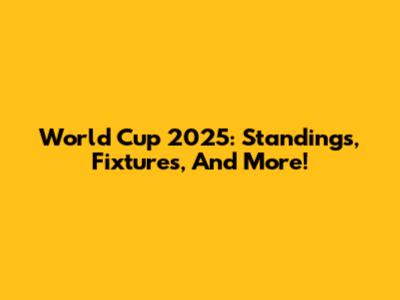 World Cup 2025: Standings, Fixtures, And More!