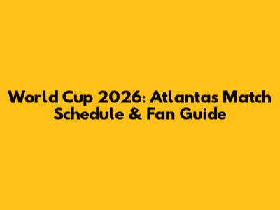 World Cup 2026: Atlanta's Match Schedule & Fan Guide