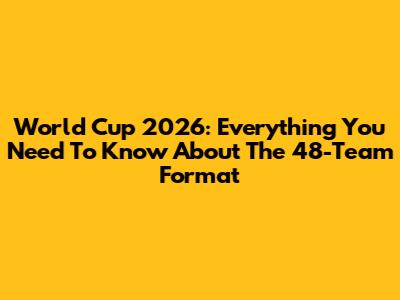 World Cup 2026: Everything You Need To Know About The 48-Team Format