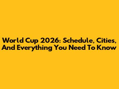 World Cup 2026: Schedule, Cities, And Everything You Need To Know