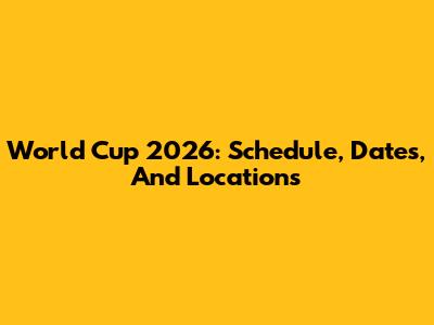 World Cup 2026: Schedule, Dates, And Locations