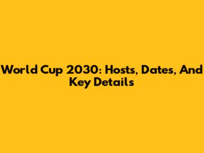 World Cup 2030: Hosts, Dates, And Key Details