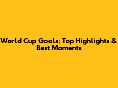 World Cup Goals: Top Highlights & Best Moments