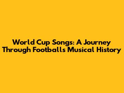 World Cup Songs: A Journey Through Football's Musical History