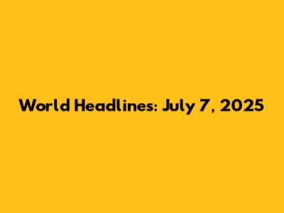 World Headlines: July 7, 2025