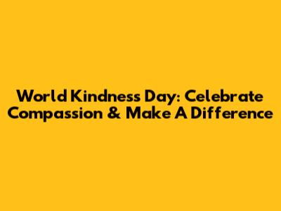 World Kindness Day: Celebrate Compassion & Make A Difference