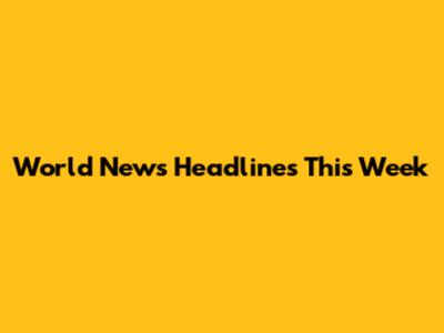 World News Headlines This Week