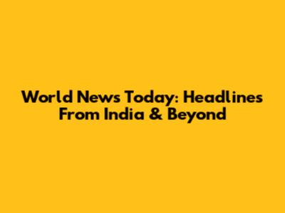 World News Today: Headlines From India & Beyond