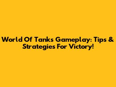 World Of Tanks Gameplay: Tips & Strategies For Victory!