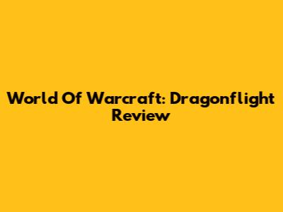 World Of Warcraft: Dragonflight Review