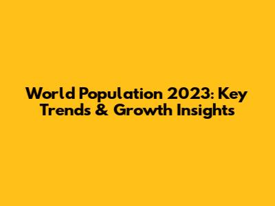 World Population 2023: Key Trends & Growth Insights