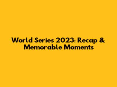 World Series 2023: Recap & Memorable Moments