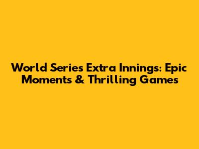 World Series Extra Innings: Epic Moments & Thrilling Games