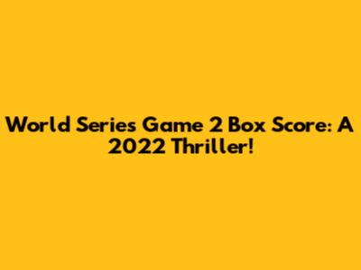 World Series Game 2 Box Score: A 2022 Thriller!
