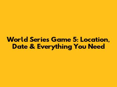 World Series Game 5: Location, Date & Everything You Need