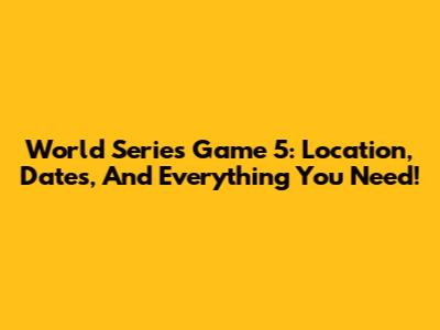 World Series Game 5: Location, Dates, And Everything You Need!