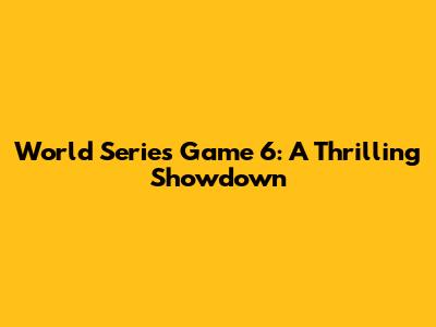World Series Game 6: A Thrilling Showdown