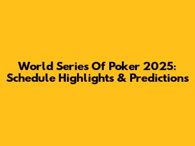 World Series Of Poker 2025: Schedule Highlights & Predictions