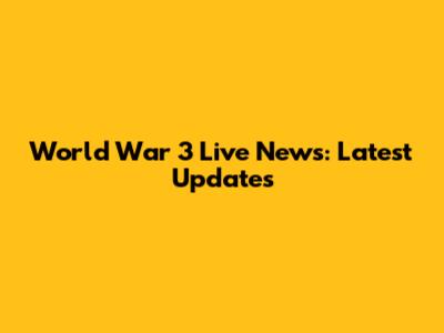 World War 3 Live News: Latest Updates