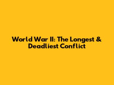 World War II: The Longest & Deadliest Conflict