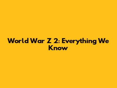 World War Z 2: Everything We Know