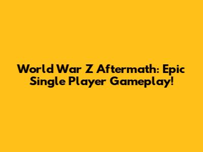 World War Z Aftermath: Epic Single Player Gameplay!