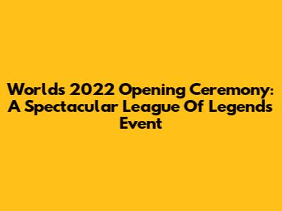 Worlds 2022 Opening Ceremony: A Spectacular League Of Legends Event