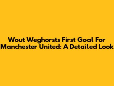 Wout Weghorst's First Goal For Manchester United: A Detailed Look