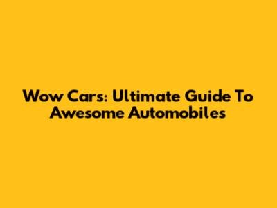 Wow Cars: Ultimate Guide To Awesome Automobiles