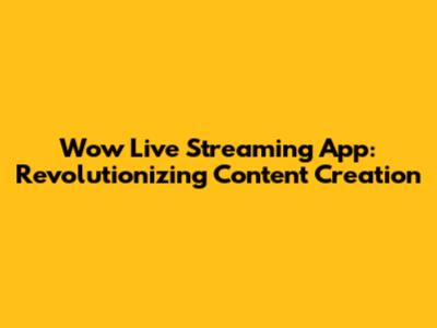 Wow Live Streaming App: Revolutionizing Content Creation