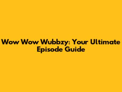 Wow Wow Wubbzy: Your Ultimate Episode Guide