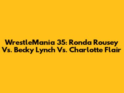 WrestleMania 35: Ronda Rousey Vs. Becky Lynch Vs. Charlotte Flair